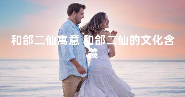 和郃二仙寓意 和郃二仙的文化含義